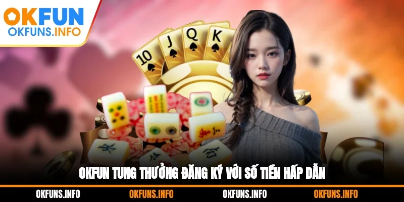 OKFUN tung thưởng đăng ký với số tiền hấp dẫn