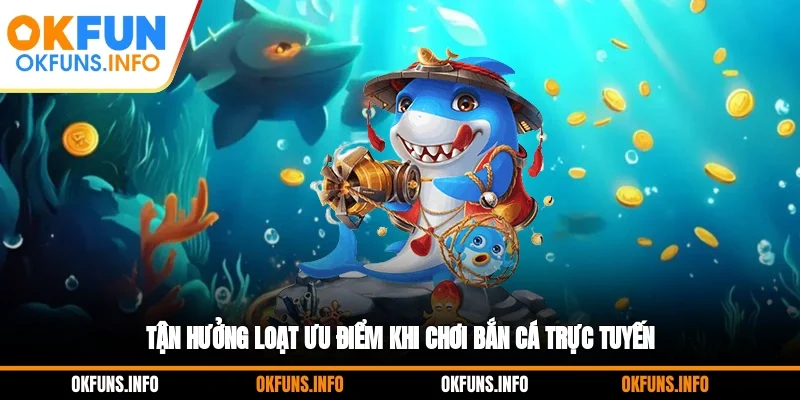 Tận hưởng loạt ưu điểm khi chơi bắn cá trực tuyến