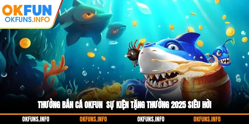 Thưởng Bắn Cá OKFUN - Sự Kiện Tặng Thưởng 2025 Siêu Hời